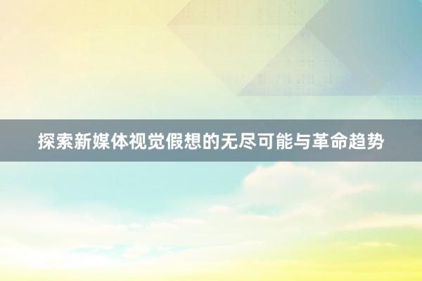 探索新媒体视觉假想的无尽可能与革命趋势